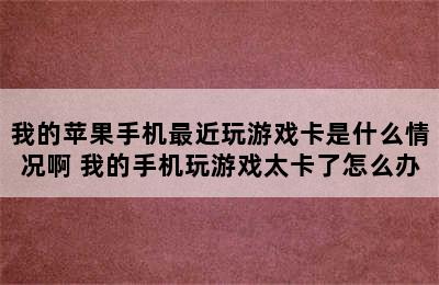 我的苹果手机最近玩游戏卡是什么情况啊 我的手机玩游戏太卡了怎么办